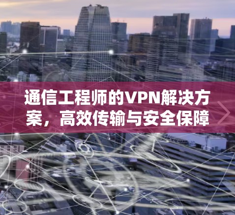 通信工程师的VPN解决方案，高效传输与安全保障