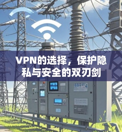 VPN的选择,保护隐私与安全的双刃剑 VPN的选择,保护隐私与安全的双刃剑