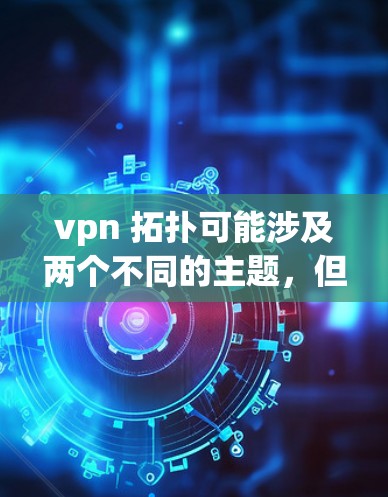 vpn 拓扑可能涉及两个不同的主题,但需要更多的上下文来明确。以下是可能的解释和扩展 vpn 拓扑可能涉及两个不同的主题,但需要更多的上下文来明确。以下是可能的解释和扩展