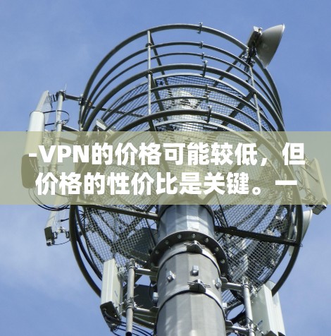 -VPN的价格可能较低，但价格的性价比是关键。一些更昂贵的VPN可能包含更好的连接速度、更高的可靠性和更多功能，甚至可能包含免费设备安装或额外付费的高级功能