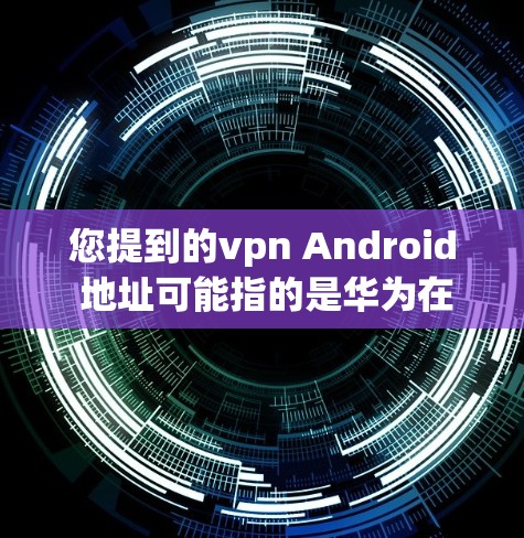 您提到的vpn Android 地址可能指的是华为在Android平台上的某些服务或产品。华为在Android方面的解决方案包括但不限于以下几类 您提到的vpn Android 地址可能指的是华为在Android平台上的某些服务或产品。华为在Android方面的解决方案包括但不限于以下几类