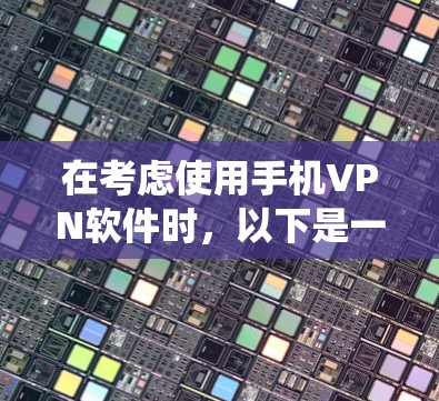 在考虑使用手机VPN软件时,以下是一个系统化的指南,帮助你做出明智的选择 在考虑使用手机VPN软件时,以下是一个系统化的指南,帮助你做出明智的选择
