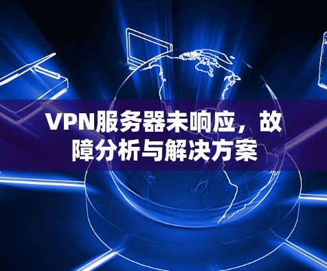 VPN服务器未响应,故障分析与解决方案 VPN服务器未响应,故障分析与解决方案