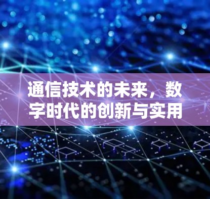 通信技术的未来,数字时代的创新与实用性之道 通信技术的未来,数字时代的创新与实用性之道