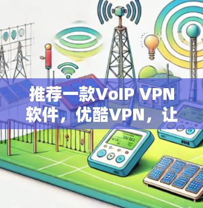 推荐一款VoIP VPN软件，优酷VPN，让你的视频通话更安全可靠