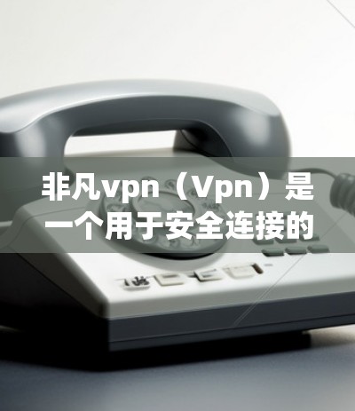 非凡vpn(Vpn)是一个用于安全连接的软件,通常用于在手机上进行虚拟网络协议(VPN)非凡vpn手机可能指的是用于在手机上运行的VPN软件,如VpnManager或类似的工具 非凡vpn(Vpn)是一个用于安全连接的软件,通常用于在手机上进行虚拟网络协议(VPN)非凡vpn手机可能指的是用于在手机上运行的VPN软件,如VpnManager或类似的工具
