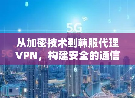 从加密技术到韩服代理VPN,构建安全的通信网络 从加密技术到韩服代理VPN,构建安全的通信网络