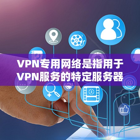 VPN专用网络是指用于VPN服务的特定服务器和协议，确保用户的数据在传输过程中被加密和保护，避免被追踪或攻击。以下是一些关键点