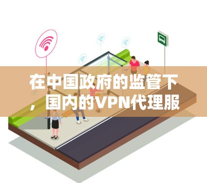 在中国政府的监管下,国内的VPN代理服务主要集中在以下几点 在中国政府的监管下,国内的VPN代理服务主要集中在以下几点