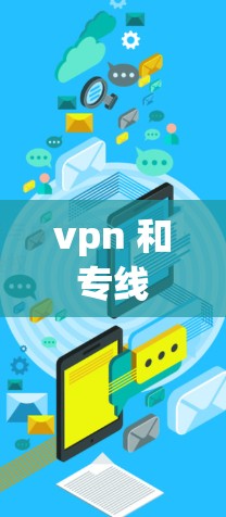vpn 和 专线 是两个不同的术语,分别在中文中有不同的含义。以下是它们的解释 vpn 和 专线 是两个不同的术语,分别在中文中有不同的含义。以下是它们的解释