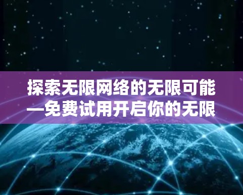 探索无限网络的无限可能—免费试用开启你的无限连接之旅 探索无限网络的无限可能—免费试用开启你的无限连接之旅