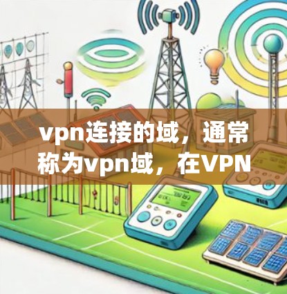 vpn连接的域，通常称为vpn域，在VPN系统中扮演着关键角色，确保用户和设备的安全性。以下是关于vpn域的详细分析
