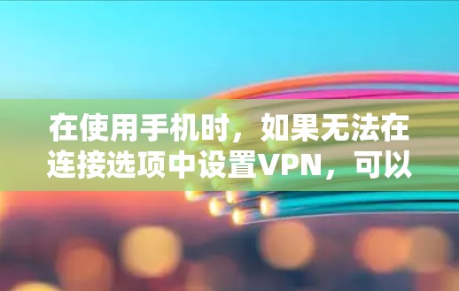 在使用手机时,如果无法在连接选项中设置VPN,可以按照以下步骤进行操作 在使用手机时,如果无法在连接选项中设置VPN,可以按照以下步骤进行操作