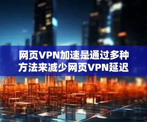 网页VPN加速是通过多种方法来减少网页VPN延迟,从而提高用户体验。以下是一些了解和使用网页VPN加速的方法 网页VPN加速是通过多种方法来减少网页VPN延迟,从而提高用户体验。以下是一些了解和使用网页VPN加速的方法