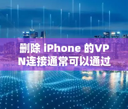 删除 iPhone 的VPN连接通常可以通过以下步骤进行