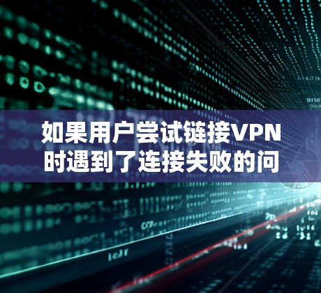 如果用户尝试链接VPN时遇到了连接失败的问题，可能需要以下步骤来解决