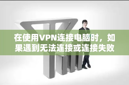 在使用VPN连接电脑时,如果遇到无法连接或连接失败的问题,可以按照以下步骤进行解决 在使用VPN连接电脑时,如果遇到无法连接或连接失败的问题,可以按照以下步骤进行解决