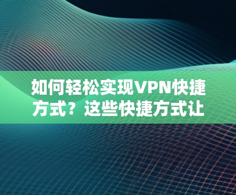 如何轻松实现VPN快捷方式?这些快捷方式让你的VPN体验更高效! 如何轻松实现VPN快捷方式?这些快捷方式让你的VPN体验更高效!