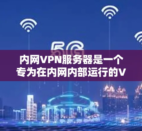 内网VPN服务器是一个专为在内网内部运行的VPN服务提供工具，旨在提供安全、便捷的互联网访问环境。以下是对内网VPN服务器的详细说明