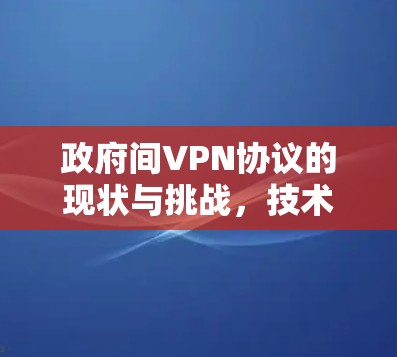 政府间VPN协议的现状与挑战,技术与政策的双刃剑 政府间VPN协议的现状与挑战,技术与政策的双刃剑