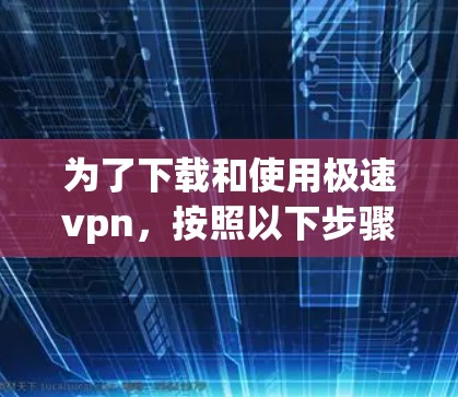 为了下载和使用极速vpn,按照以下步骤进行 为了下载和使用极速vpn,按照以下步骤进行