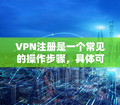VPN注册是一个常见的操作步骤，具体可能会根据不同的VPN服务而有所不同。以下是一些常见的步骤和方法，适用于大多数VPN注册流程
