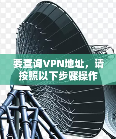 要查询VPN地址,请按照以下步骤操作 要查询VPN地址,请按照以下步骤操作