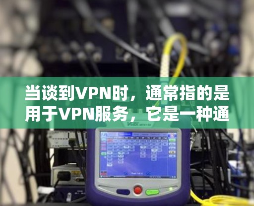 当谈到VPN时，通常指的是用于VPN服务，它是一种通过网络隔离外部来源来代替直接访问网络的技术。VPN通常包括多个端口，其中一个是用于连接用户，而其他端口则用于隐藏外部来源