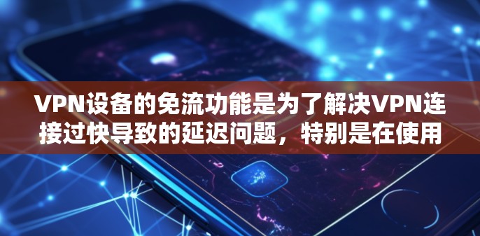 VPN设备的免流功能是为了解决VPN连接过快导致的延迟问题,特别是在使用高速网络或有延迟的网络时。以下是使用VPN免流功能的步骤和注意事项 VPN设备的免流功能是为了解决VPN连接过快导致的延迟问题,特别是在使用高速网络或有延迟的网络时。以下是使用VPN免流功能的步骤和注意事项