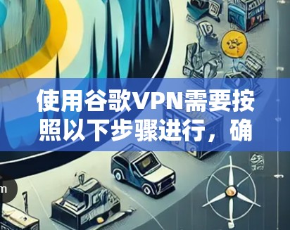 使用谷歌VPN需要按照以下步骤进行,确保安全和高效 使用谷歌VPN需要按照以下步骤进行,确保安全和高效