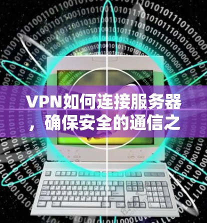 VPN如何连接服务器,确保安全的通信之路 VPN如何连接服务器,确保安全的通信之路