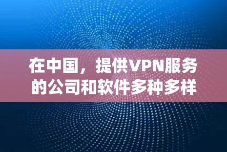在中国，提供VPN服务的公司和软件多种多样，满足不同用户的需求。以下是一些 commonly recommended 的国内VPN服务和推荐