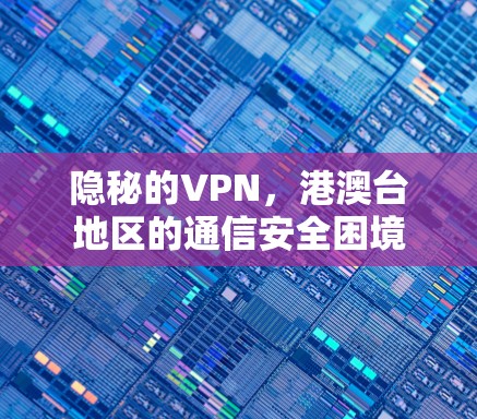 隐秘的VPN,港澳台地区的通信安全困境 隐秘的VPN,港澳台地区的通信安全困境