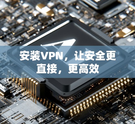 安装VPN,让安全更直接,更高效 安装VPN,让安全更直接,更高效