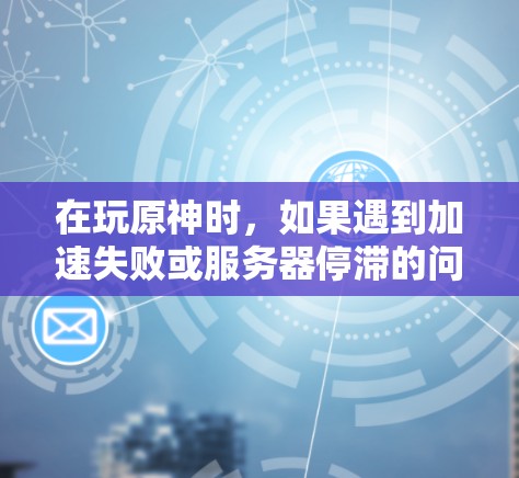 在玩原神时,如果遇到加速失败或服务器停滞的问题,可以尝试以下方法 在玩原神时,如果遇到加速失败或服务器停滞的问题,可以尝试以下方法