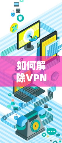 如何解除VPN连接,步骤与注意事项 如何解除VPN连接,步骤与注意事项