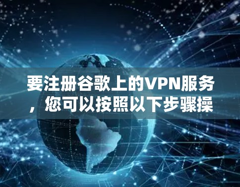要注册谷歌上的VPN服务,您可以按照以下步骤操作 要注册谷歌上的VPN服务,您可以按照以下步骤操作