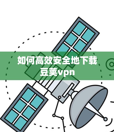 如何高效安全地下载豆荚vpn 如何高效安全地下载豆荚vpn