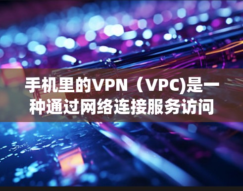 手机里的VPN(VPC)是一种通过网络连接服务访问特定IP地址的技术。它通常由网络服务提供商(NSP)提供,允许用户通过手机或电脑登录特定网站、应用或服务,访问特定IP地址 手机里的VPN(VPC)是一种通过网络连接服务访问特定IP地址的技术。它通常由网络服务提供商(NSP)提供,允许用户通过手机或电脑登录特定网站、应用或服务,访问特定IP地址