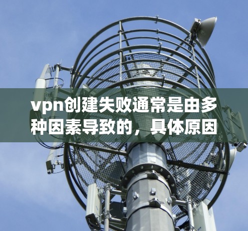 vpn创建失败通常是由多种因素导致的，具体原因可能如下