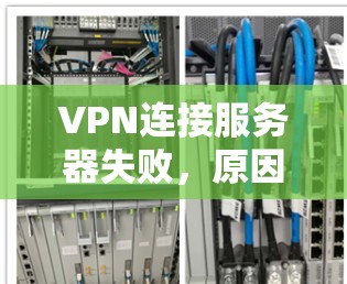 VPN连接服务器失败,原因分析及解决方案 VPN连接服务器失败,原因分析及解决方案