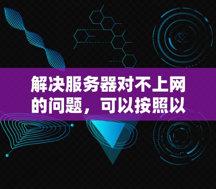 解决服务器对不上网的问题，可以按照以下步骤进行