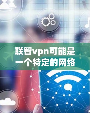 联智vpn可能是一个特定的网络术语或品牌名称，具体含义取决于上下文。以下是一些可能的解释