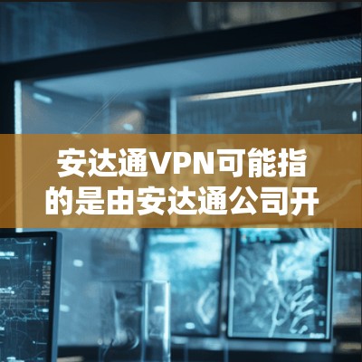 安达通VPN可能指的是由安达通公司开发的网络VPN服务。安达通公司是一家全球领先的网络安全公司,提供多种网络服务,包括多端访问和端到端加密等 安达通VPN可能指的是由安达通公司开发的网络VPN服务。安达通公司是一家全球领先的网络安全公司,提供多种网络服务,包括多端访问和端到端加密等