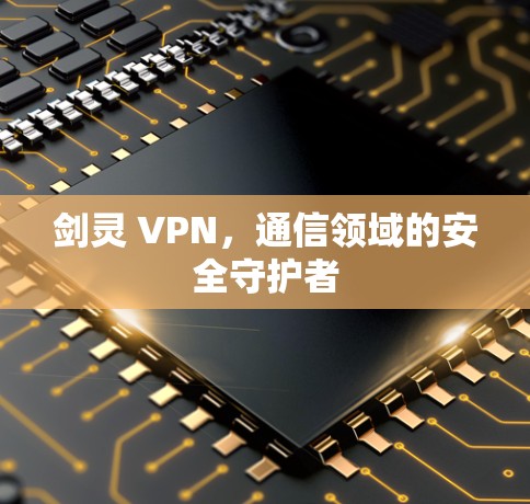 剑灵 VPN,通信领域的安全守护者 剑灵 VPN,通信领域的安全守护者