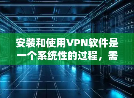 安装和使用VPN软件是一个系统性的过程,需要遵循以下步骤和注意事项 安装和使用VPN软件是一个系统性的过程,需要遵循以下步骤和注意事项