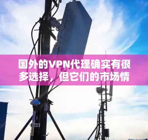 国外的VPN代理确实有很多选择,但它们的市场情况和选择标准可能因地区而异。以下是一些主要的国外VPN服务,以及它们的特点和优缺点 国外的VPN代理确实有很多选择,但它们的市场情况和选择标准可能因地区而异。以下是一些主要的国外VPN服务,以及它们的特点和优缺点