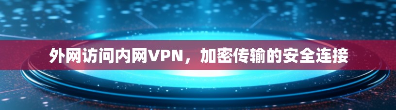 外网访问内网VPN,加密传输的安全连接 外网访问内网VPN,加密传输的安全连接