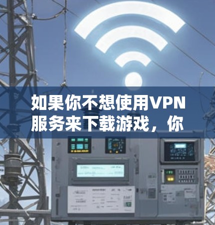 如果你不想使用VPN服务来下载游戏,你可以选择以下几种方式来下载游戏 如果你不想使用VPN服务来下载游戏,你可以选择以下几种方式来下载游戏