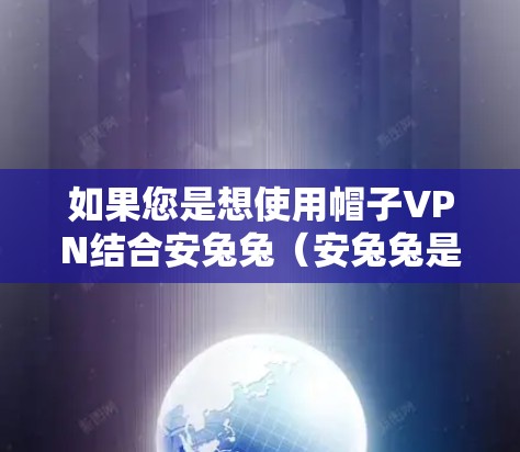 如果您是想使用帽子VPN结合安兔兔(安兔兔是一款常用的浏览器安全 defender)来增强您的浏览器的安全性,那么可以参考以下方法 如果您是想使用帽子VPN结合安兔兔(安兔兔是一款常用的浏览器安全 defender)来增强您的浏览器的安全性,那么可以参考以下方法